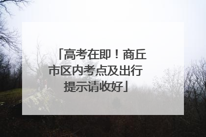 高考在即！商丘市区内考点及出行提示请收好