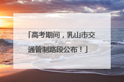 高考期间，乳山市交通管制路段公布！