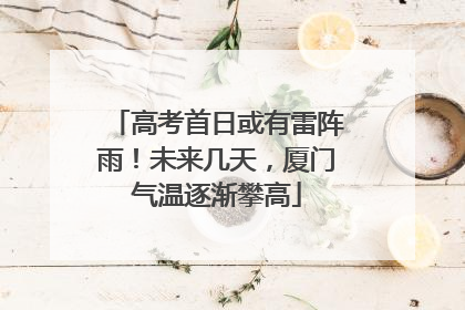 高考首日或有雷阵雨！未来几天，厦门气温逐渐攀高