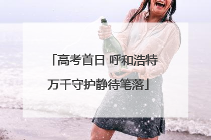 高考首日 呼和浩特万千守护静待笔落