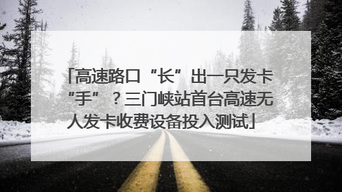 高速路口“长”出一只发卡“手”？三门峡站首台高速无人发卡收费设备投入测试