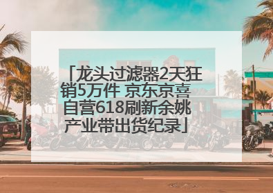 龙头过滤器2天狂销5万件 京东京喜自营618刷新余姚产业带出货纪录