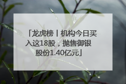 龙虎榜丨机构今日买入这18股，抛售御银股份1.40亿元