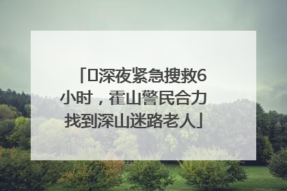 ﻿深夜紧急搜救6小时，霍山警民合力找到深山迷路老人
