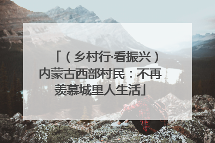 （乡村行·看振兴）内蒙古西部村民：不再羡慕城里人生活