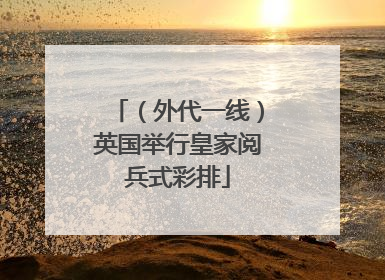 （外代一线）英国举行皇家阅兵式彩排