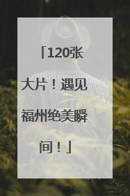 120张大片！遇见福州绝美瞬间！