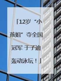 12岁“小孩姐”夺全国冠军 于子迪轰动泳坛！