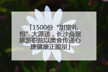 1500份“甜蜜礼包”大派送，长沙商贸旅游职院以美食传递心理健康正能量