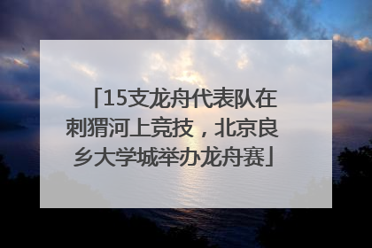 15支龙舟代表队在刺猬河上竞技，北京良乡大学城举办龙舟赛