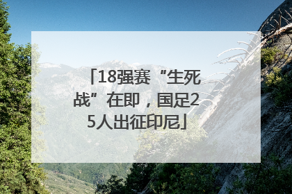 18强赛“生死战”在即，国足25人出征印尼
