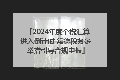 2024年度个税汇算进入倒计时 常德税务多举措引导合规申报