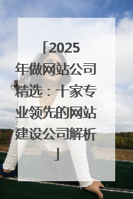 2025 年做网站公司精选：十家专业领先的网站建设公司解析
