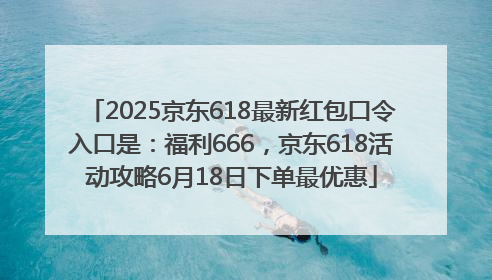 2025京东618最新红包口令入口是：福利666，京东618活动攻略6月18日下单最优惠