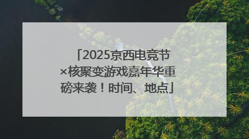 2025京西电竞节×核聚变游戏嘉年华重磅来袭！时间、地点