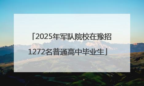2025年军队院校在豫招1272名普通高中毕业生
