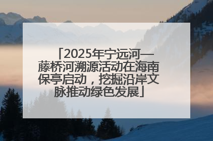 2025年宁远河—藤桥河溯源活动在海南保亭启动，挖掘沿岸文脉推动绿色发展