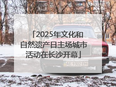 2025年文化和自然遗产日主场城市活动在长沙开幕