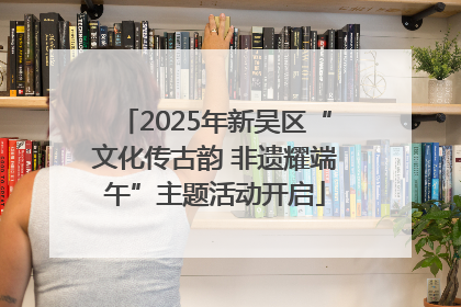 2025年新吴区“文化传古韵 非遗耀端午”主题活动开启