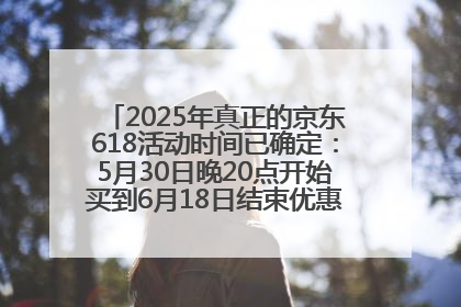 2025年真正的京东618活动时间已确定：5月30日晚20点开始买到6月18日结束优惠力度最大最便宜！