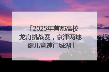 2025年首都高校龙舟挑战赛，京津两地健儿竞速门城湖