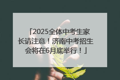 2025全体中考生家长请注意！济南中考招生会将在6月底举行！