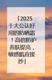 2025十大公认好用的防晒霜！高倍防护养肤提亮，敏感肌直接抄
