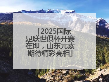 2025国际足联世俱杯开赛在即，山东元素期待精彩亮相
