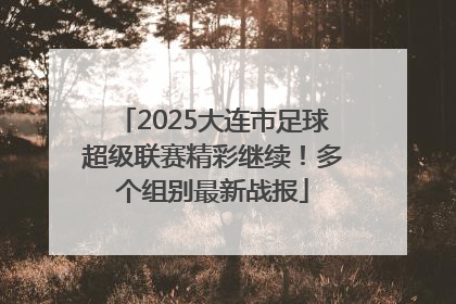 2025大连市足球超级联赛精彩继续！多个组别最新战报