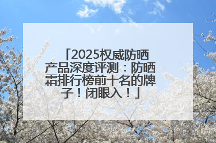 2025权威防晒产品深度评测：防晒霜排行榜前十名的牌子！闭眼入！