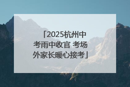2025杭州中考雨中收官 考场外家长暖心接考
