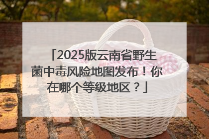 2025版云南省野生菌中毒风险地图发布！你在哪个等级地区？