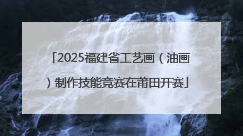 2025福建省工艺画（油画）制作技能竞赛在莆田开赛