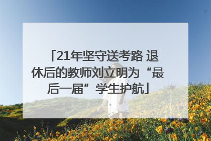 21年坚守送考路 退休后的教师刘立明为“最后一届”学生护航