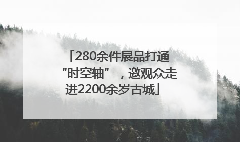 280余件展品打通“时空轴”，邀观众走进2200余岁古城