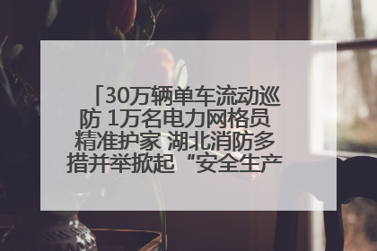 30万辆单车流动巡防 1万名电力网格员精准护家 湖北消防多措并举掀起“安全生产月”宣传热潮