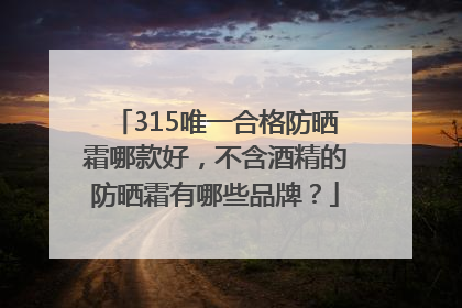 315唯一合格防晒霜哪款好，不含酒精的防晒霜有哪些品牌？