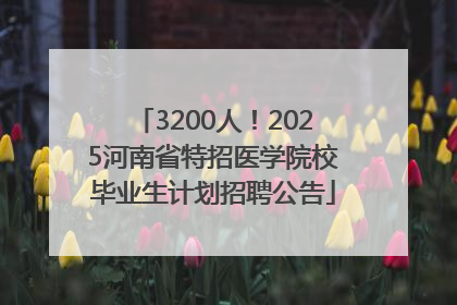 3200人！2025河南省特招医学院校毕业生计划招聘公告
