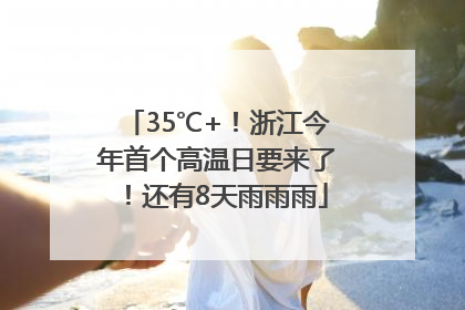 35℃+！浙江今年首个高温日要来了！还有8天雨雨雨