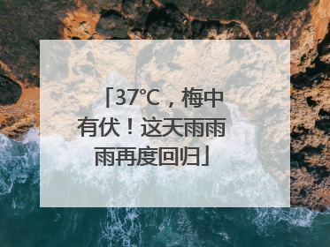 37℃，梅中有伏！这天雨雨雨再度回归