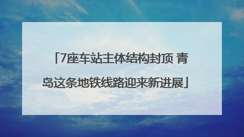 7座车站主体结构封顶 青岛这条地铁线路迎来新进展