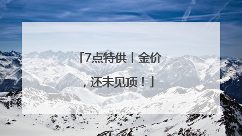 7点特供丨金价，还未见顶！