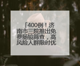 400例！济南市三院推出免费肠镜筛查，高风险人群限时优惠！