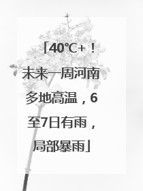 40℃+！未来一周河南多地高温，6至7日有雨，局部暴雨