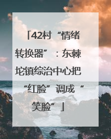 42村“情绪转换器”：东棘坨镇综治中心把“红脸”调成“笑脸”
