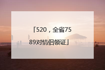 520，全省7589对情侣领证