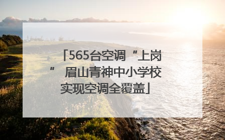 565台空调“上岗” 眉山青神中小学校实现空调全覆盖