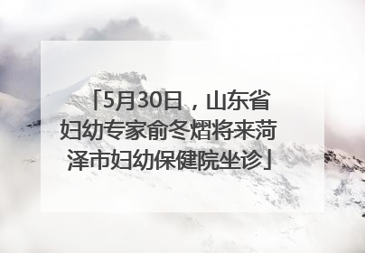 5月30日，山东省妇幼专家俞冬熠将来菏泽市妇幼保健院坐诊