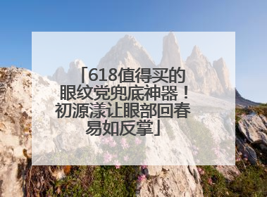 618值得买的眼纹党兜底神器！初源漾让眼部回春易如反掌