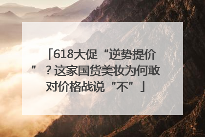 618大促“逆势提价”？这家国货美妆为何敢对价格战说“不”